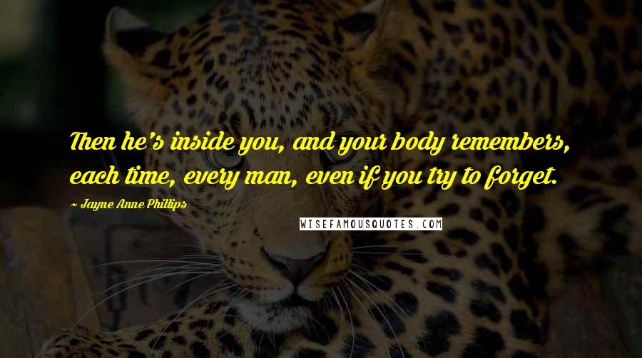 Jayne Anne Phillips Quotes: Then he's inside you, and your body remembers, each time, every man, even if you try to forget.