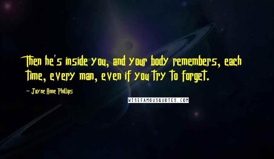 Jayne Anne Phillips Quotes: Then he's inside you, and your body remembers, each time, every man, even if you try to forget.