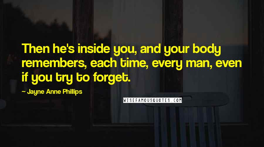 Jayne Anne Phillips Quotes: Then he's inside you, and your body remembers, each time, every man, even if you try to forget.