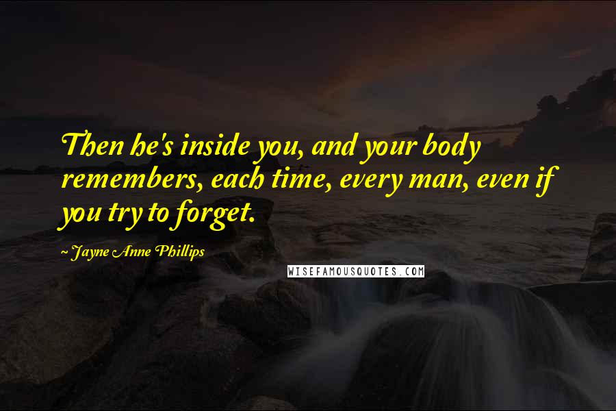 Jayne Anne Phillips Quotes: Then he's inside you, and your body remembers, each time, every man, even if you try to forget.