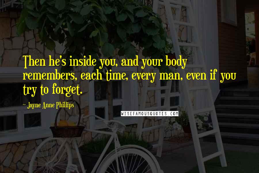 Jayne Anne Phillips Quotes: Then he's inside you, and your body remembers, each time, every man, even if you try to forget.