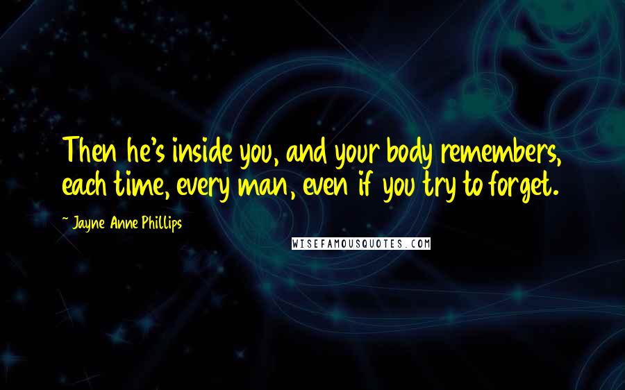 Jayne Anne Phillips Quotes: Then he's inside you, and your body remembers, each time, every man, even if you try to forget.
