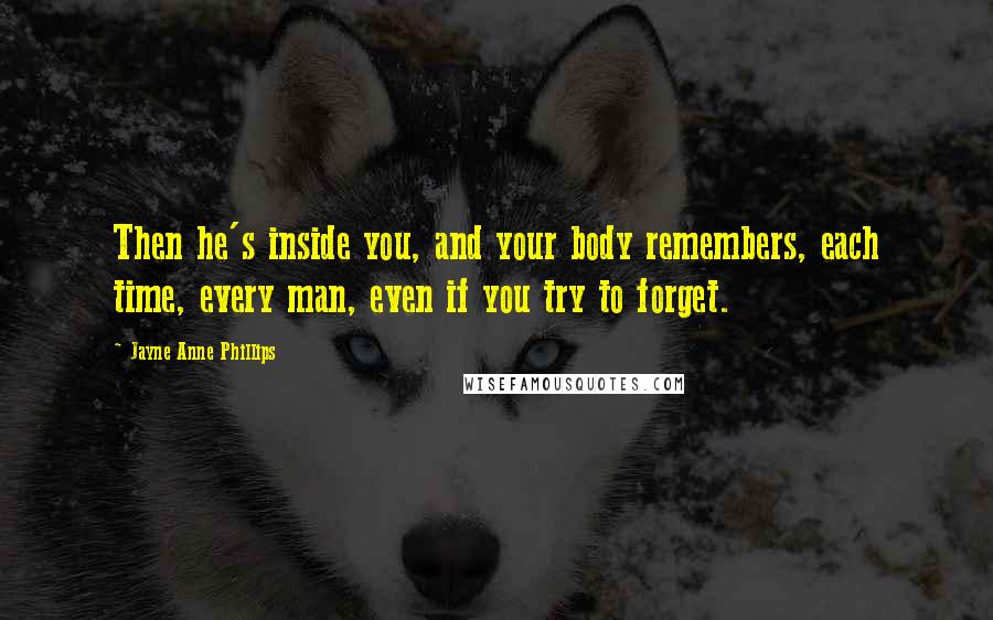 Jayne Anne Phillips Quotes: Then he's inside you, and your body remembers, each time, every man, even if you try to forget.
