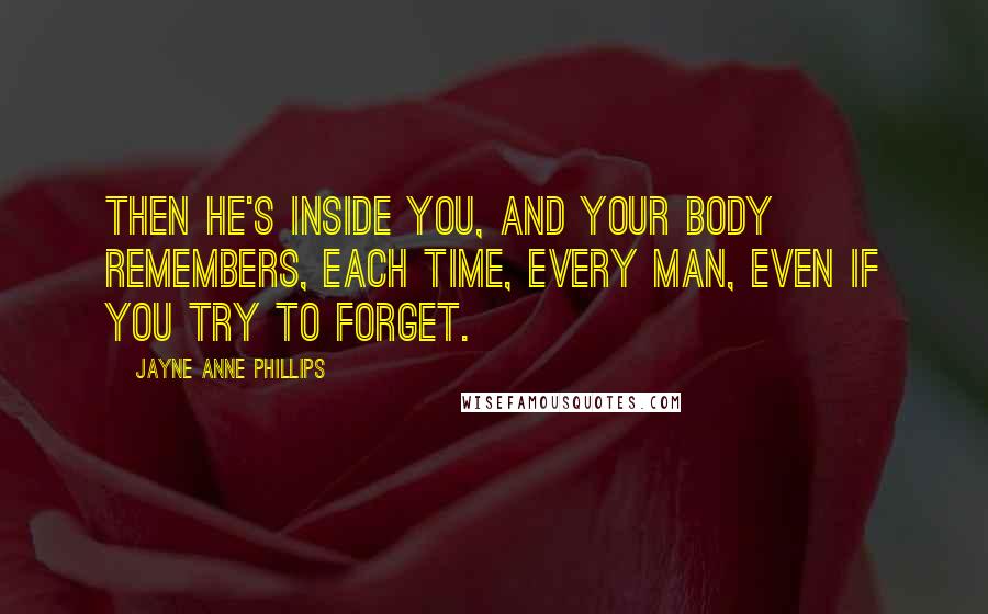 Jayne Anne Phillips Quotes: Then he's inside you, and your body remembers, each time, every man, even if you try to forget.