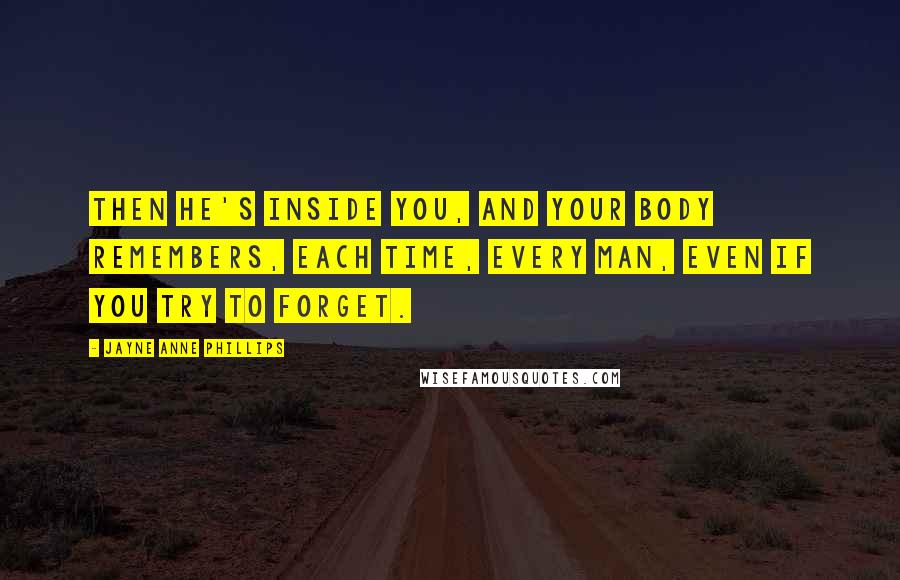Jayne Anne Phillips Quotes: Then he's inside you, and your body remembers, each time, every man, even if you try to forget.