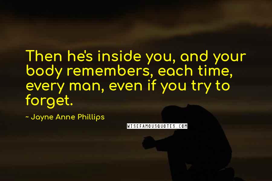 Jayne Anne Phillips Quotes: Then he's inside you, and your body remembers, each time, every man, even if you try to forget.