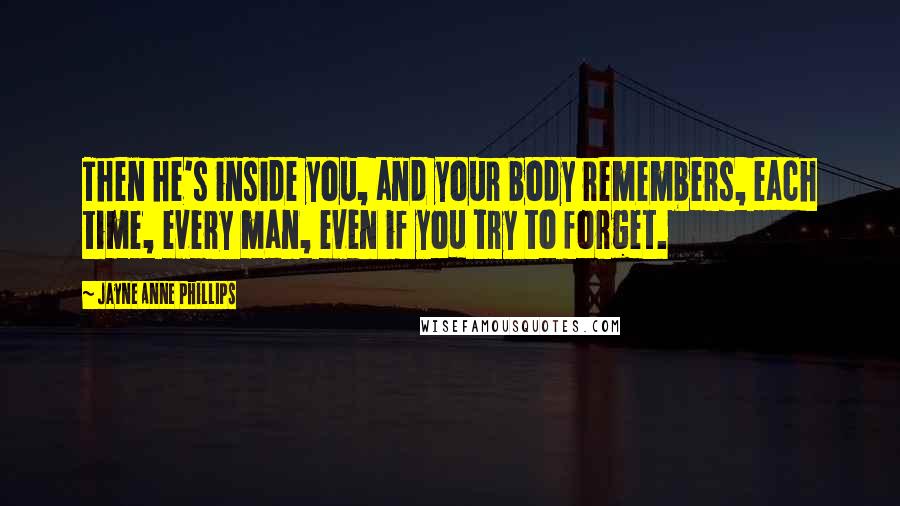 Jayne Anne Phillips Quotes: Then he's inside you, and your body remembers, each time, every man, even if you try to forget.