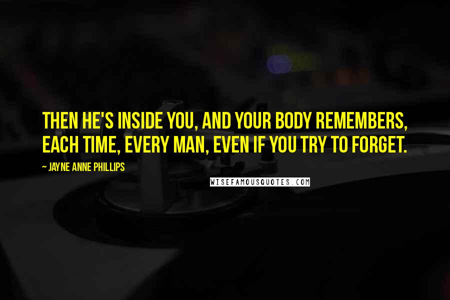 Jayne Anne Phillips Quotes: Then he's inside you, and your body remembers, each time, every man, even if you try to forget.