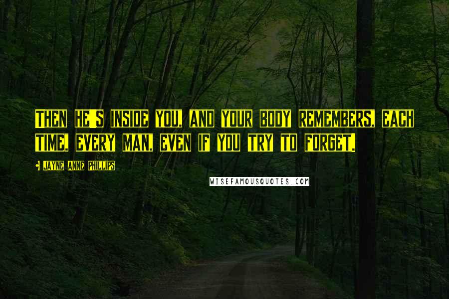 Jayne Anne Phillips Quotes: Then he's inside you, and your body remembers, each time, every man, even if you try to forget.