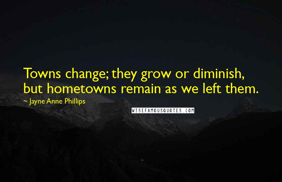 Jayne Anne Phillips Quotes: Towns change; they grow or diminish, but hometowns remain as we left them.