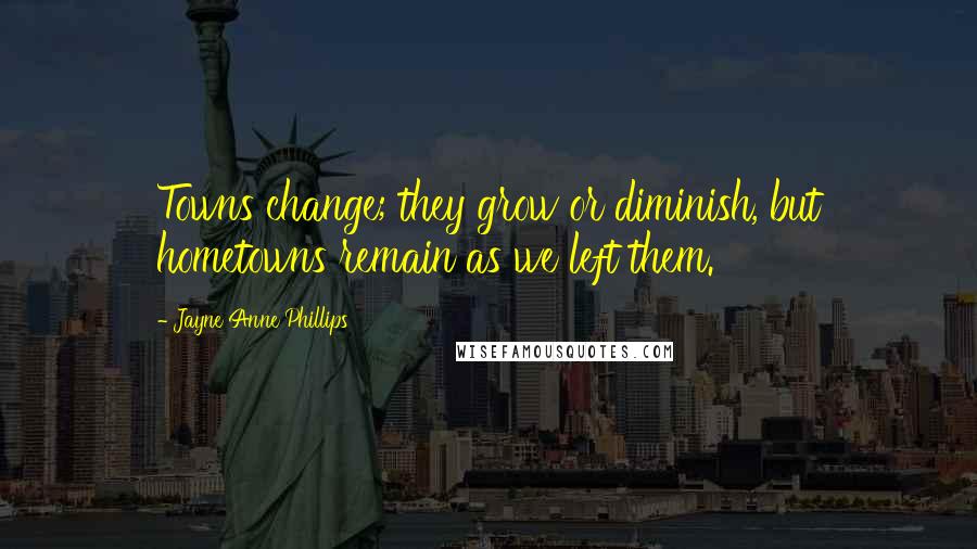 Jayne Anne Phillips Quotes: Towns change; they grow or diminish, but hometowns remain as we left them.