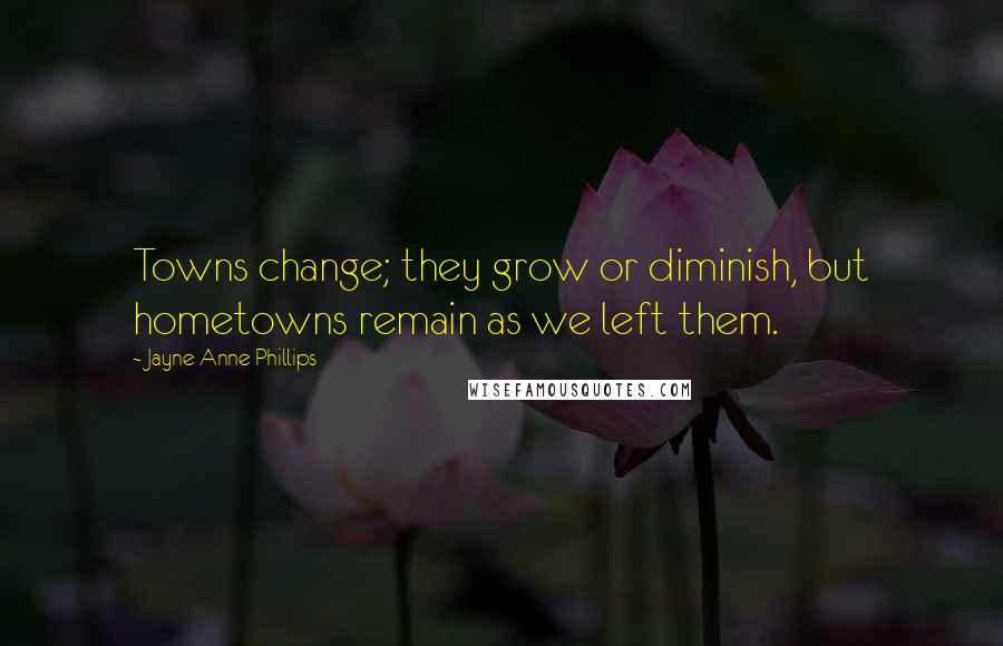 Jayne Anne Phillips Quotes: Towns change; they grow or diminish, but hometowns remain as we left them.