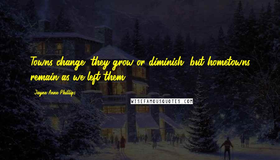 Jayne Anne Phillips Quotes: Towns change; they grow or diminish, but hometowns remain as we left them.