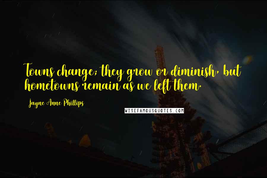 Jayne Anne Phillips Quotes: Towns change; they grow or diminish, but hometowns remain as we left them.