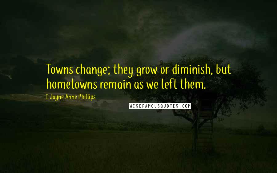 Jayne Anne Phillips Quotes: Towns change; they grow or diminish, but hometowns remain as we left them.