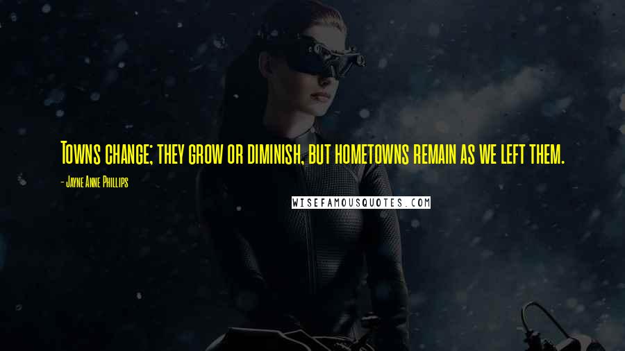 Jayne Anne Phillips Quotes: Towns change; they grow or diminish, but hometowns remain as we left them.