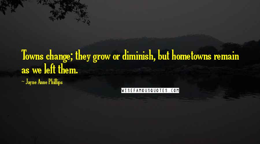 Jayne Anne Phillips Quotes: Towns change; they grow or diminish, but hometowns remain as we left them.