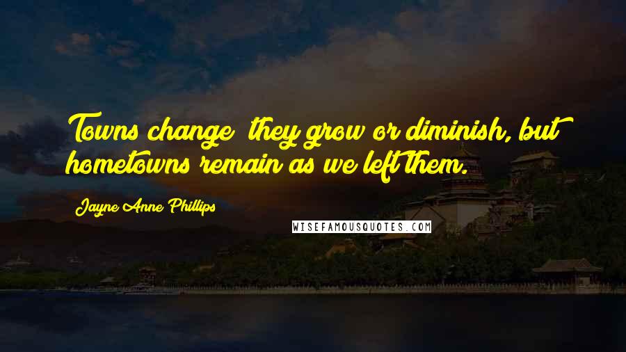 Jayne Anne Phillips Quotes: Towns change; they grow or diminish, but hometowns remain as we left them.