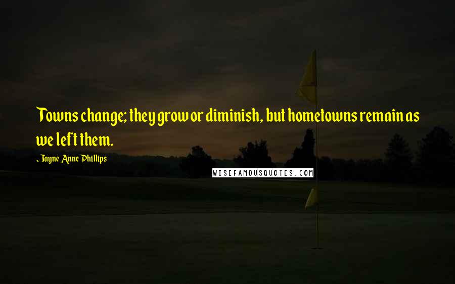 Jayne Anne Phillips Quotes: Towns change; they grow or diminish, but hometowns remain as we left them.