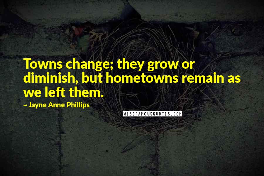 Jayne Anne Phillips Quotes: Towns change; they grow or diminish, but hometowns remain as we left them.