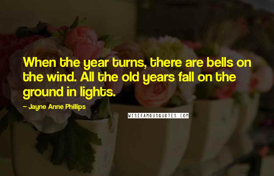 Jayne Anne Phillips Quotes: When the year turns, there are bells on the wind. All the old years fall on the ground in lights.