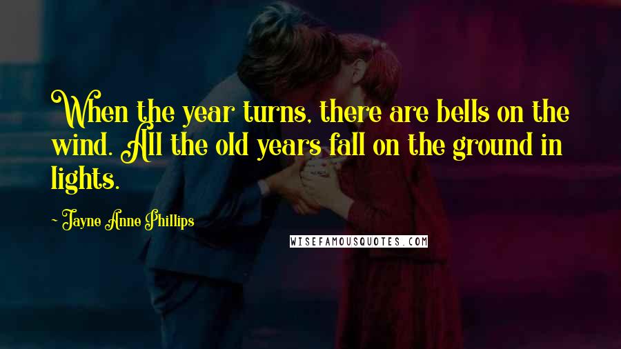 Jayne Anne Phillips Quotes: When the year turns, there are bells on the wind. All the old years fall on the ground in lights.