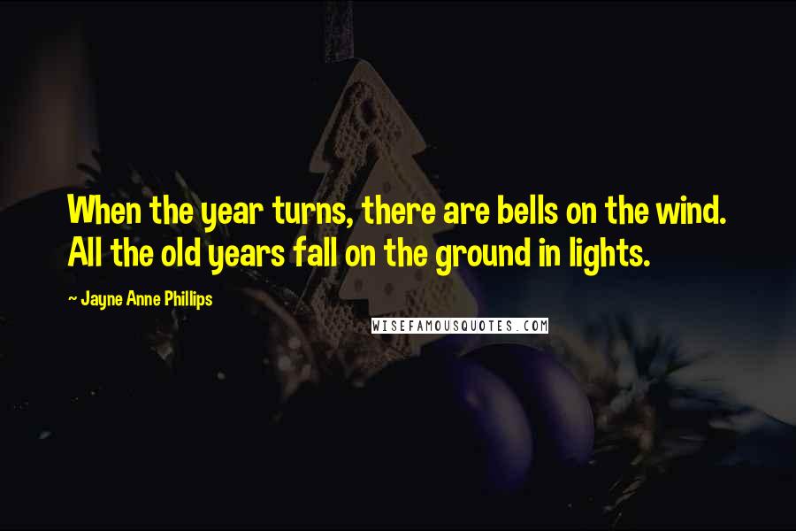 Jayne Anne Phillips Quotes: When the year turns, there are bells on the wind. All the old years fall on the ground in lights.