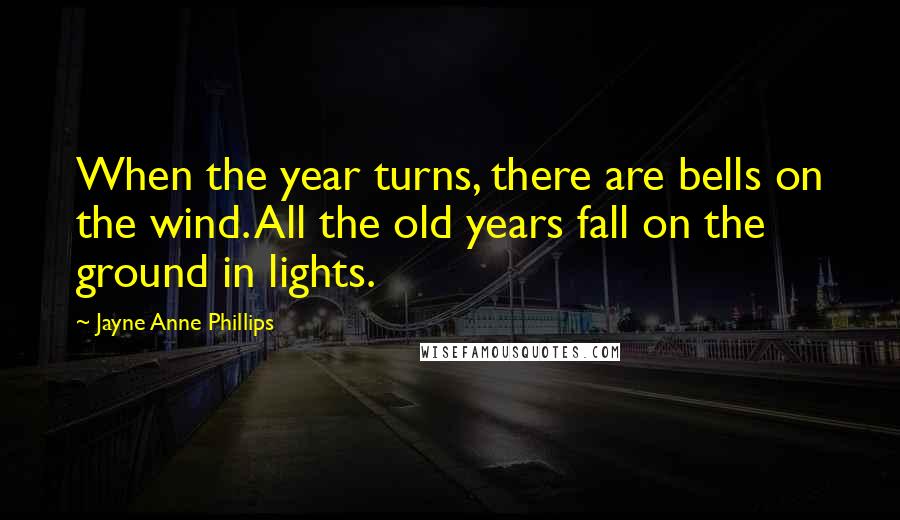 Jayne Anne Phillips Quotes: When the year turns, there are bells on the wind. All the old years fall on the ground in lights.