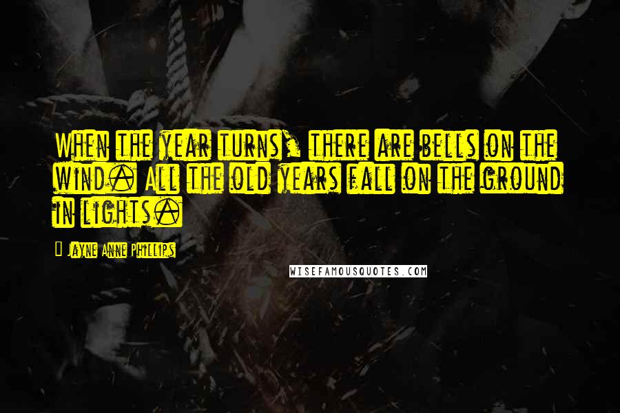 Jayne Anne Phillips Quotes: When the year turns, there are bells on the wind. All the old years fall on the ground in lights.