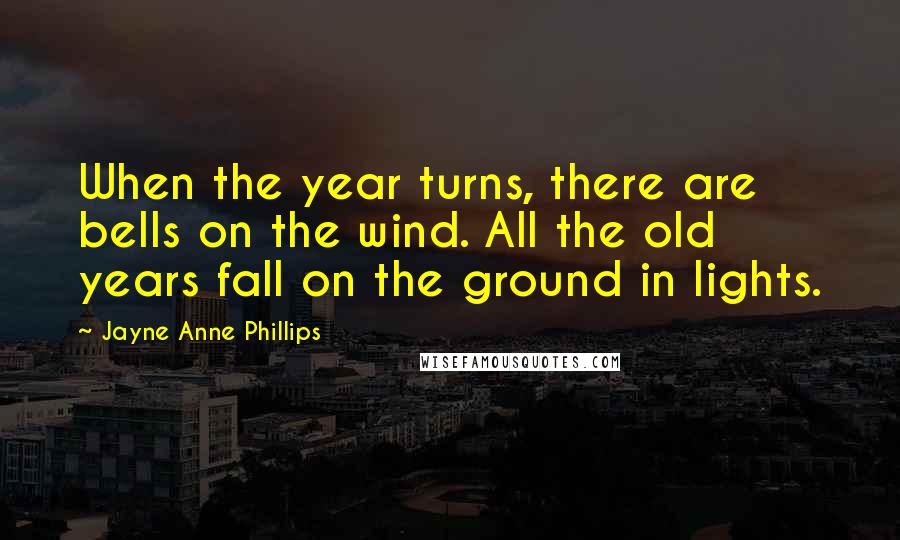 Jayne Anne Phillips Quotes: When the year turns, there are bells on the wind. All the old years fall on the ground in lights.
