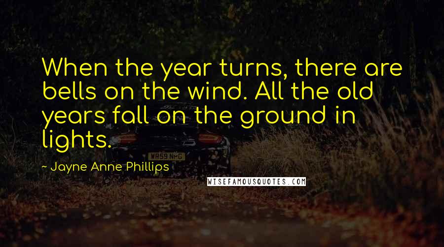 Jayne Anne Phillips Quotes: When the year turns, there are bells on the wind. All the old years fall on the ground in lights.