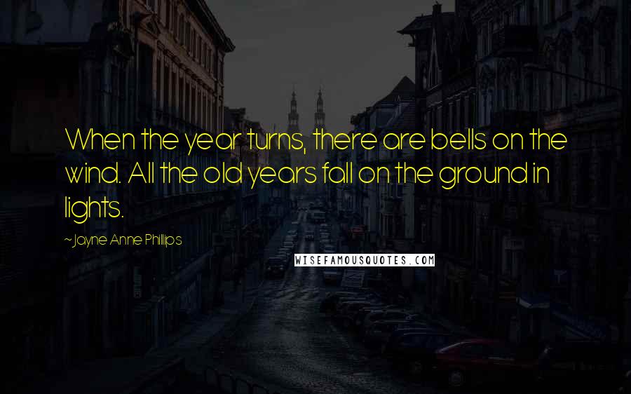 Jayne Anne Phillips Quotes: When the year turns, there are bells on the wind. All the old years fall on the ground in lights.