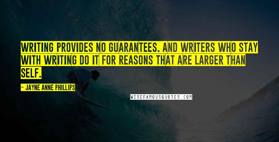 Jayne Anne Phillips Quotes: Writing provides no guarantees. And writers who stay with writing do it for reasons that are larger than self.