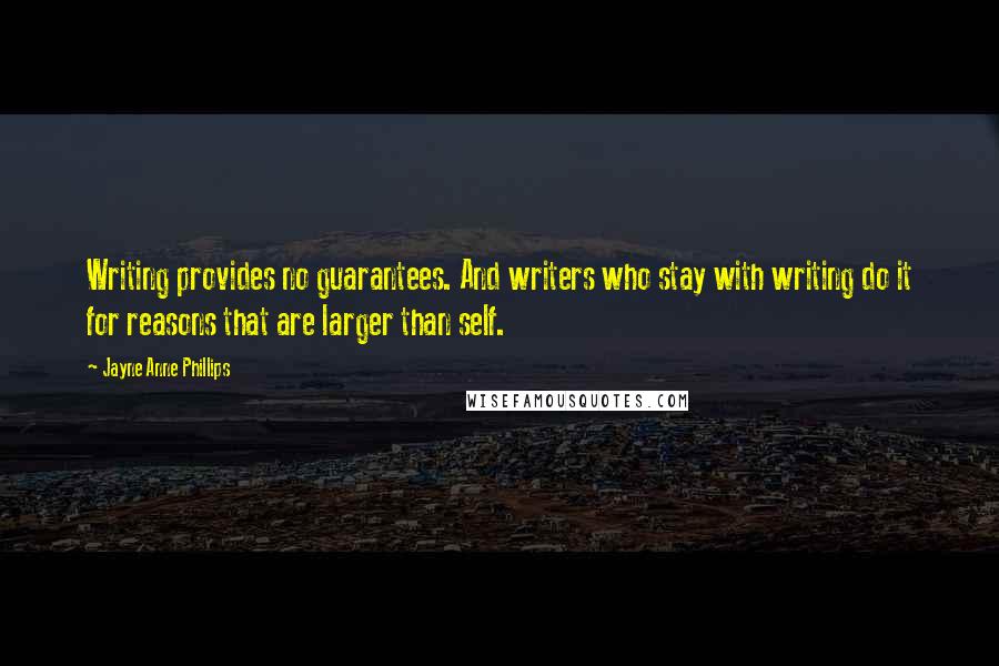 Jayne Anne Phillips Quotes: Writing provides no guarantees. And writers who stay with writing do it for reasons that are larger than self.