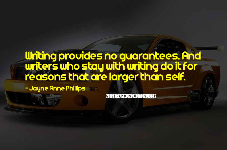 Jayne Anne Phillips Quotes: Writing provides no guarantees. And writers who stay with writing do it for reasons that are larger than self.
