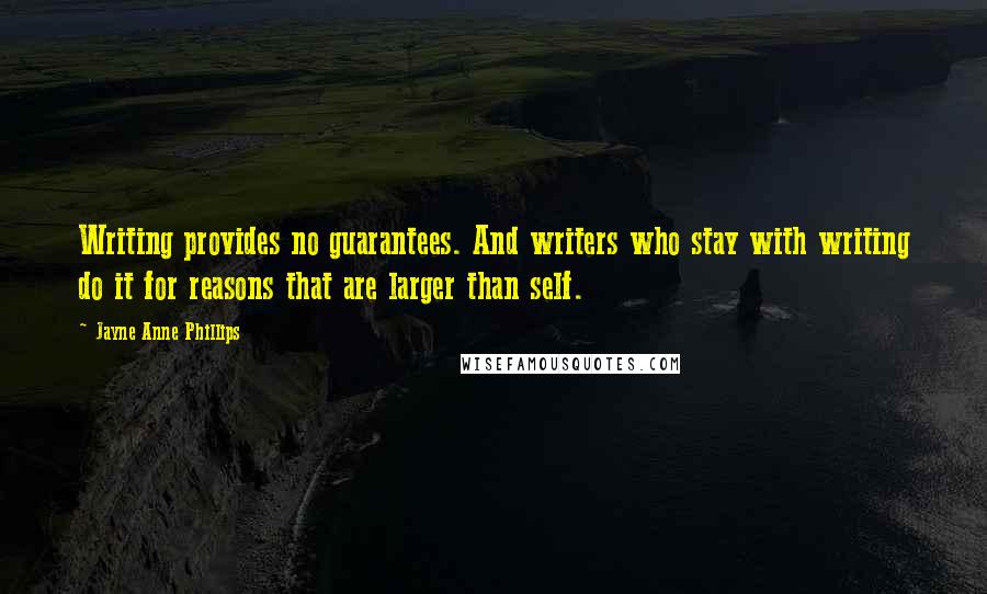 Jayne Anne Phillips Quotes: Writing provides no guarantees. And writers who stay with writing do it for reasons that are larger than self.