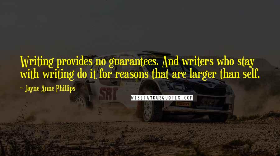 Jayne Anne Phillips Quotes: Writing provides no guarantees. And writers who stay with writing do it for reasons that are larger than self.