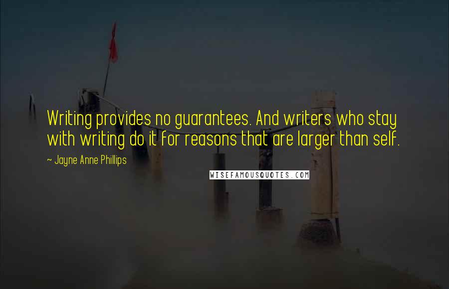 Jayne Anne Phillips Quotes: Writing provides no guarantees. And writers who stay with writing do it for reasons that are larger than self.