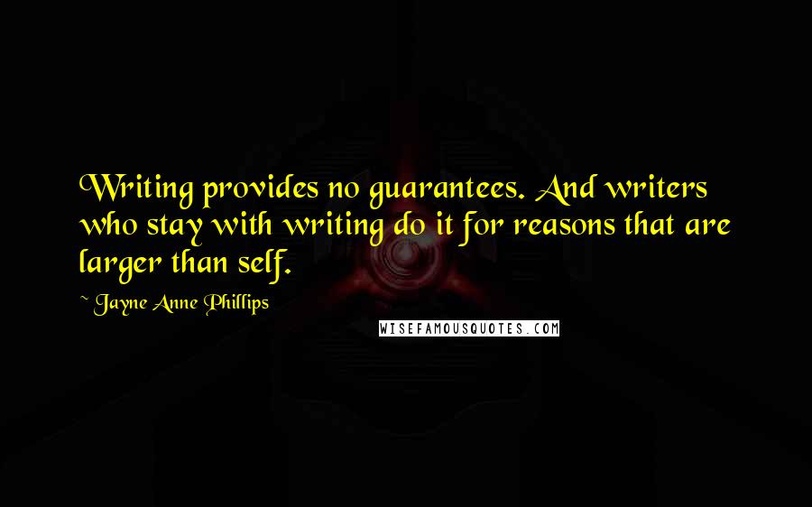 Jayne Anne Phillips Quotes: Writing provides no guarantees. And writers who stay with writing do it for reasons that are larger than self.