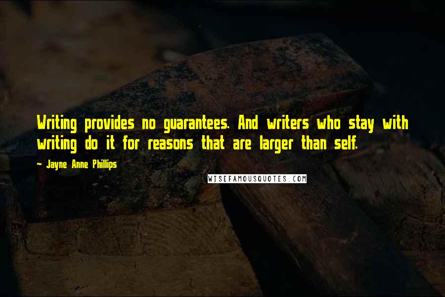 Jayne Anne Phillips Quotes: Writing provides no guarantees. And writers who stay with writing do it for reasons that are larger than self.