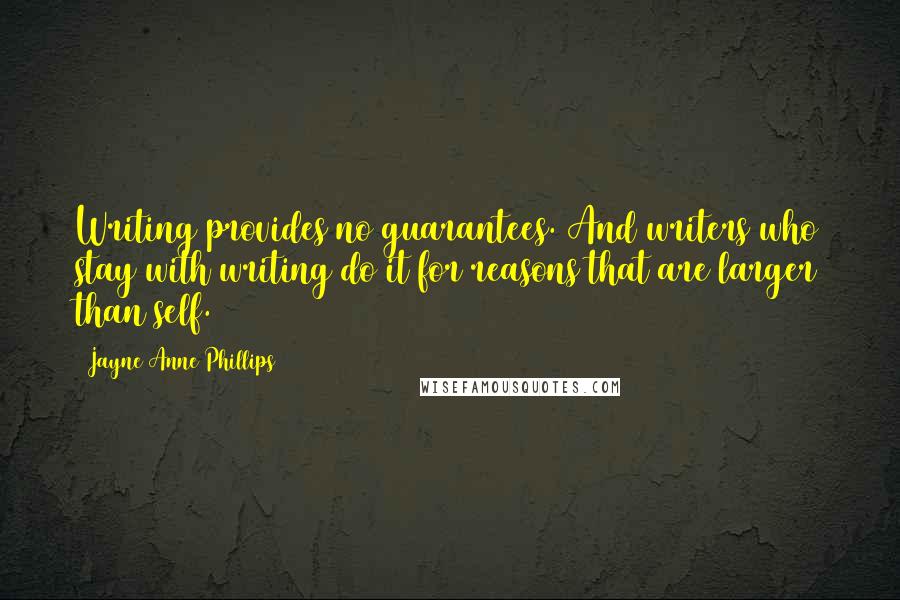 Jayne Anne Phillips Quotes: Writing provides no guarantees. And writers who stay with writing do it for reasons that are larger than self.