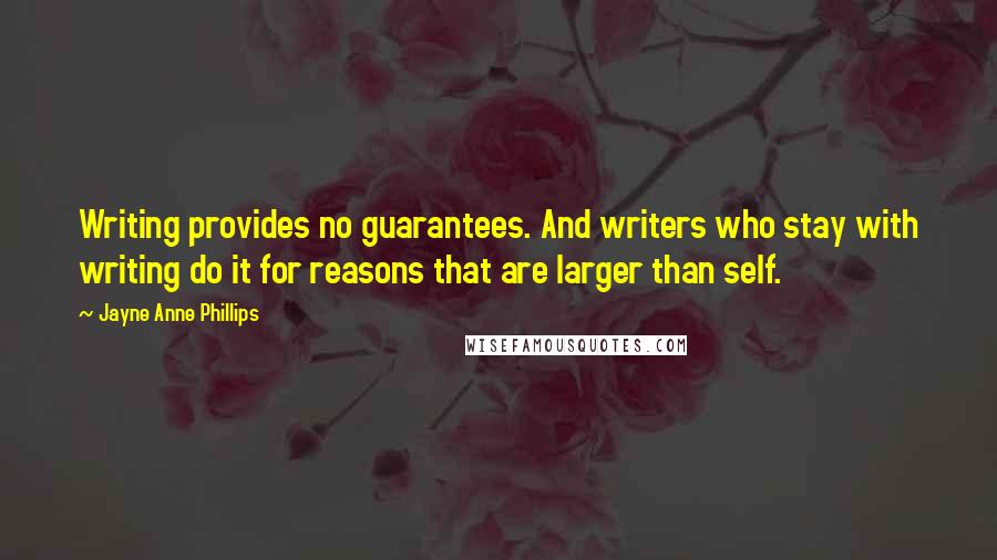 Jayne Anne Phillips Quotes: Writing provides no guarantees. And writers who stay with writing do it for reasons that are larger than self.
