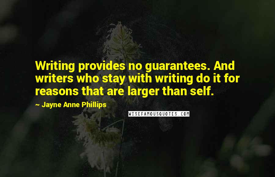 Jayne Anne Phillips Quotes: Writing provides no guarantees. And writers who stay with writing do it for reasons that are larger than self.