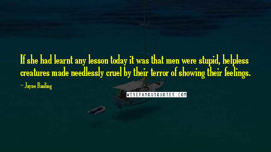 Jayne Bauling Quotes: If she had learnt any lesson today it was that men were stupid, helpless creatures made needlessly cruel by their terror of showing their feelings.