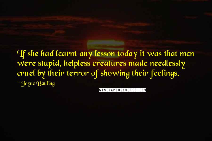 Jayne Bauling Quotes: If she had learnt any lesson today it was that men were stupid, helpless creatures made needlessly cruel by their terror of showing their feelings.