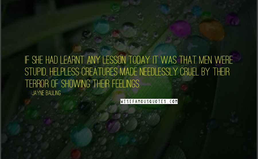 Jayne Bauling Quotes: If she had learnt any lesson today it was that men were stupid, helpless creatures made needlessly cruel by their terror of showing their feelings.