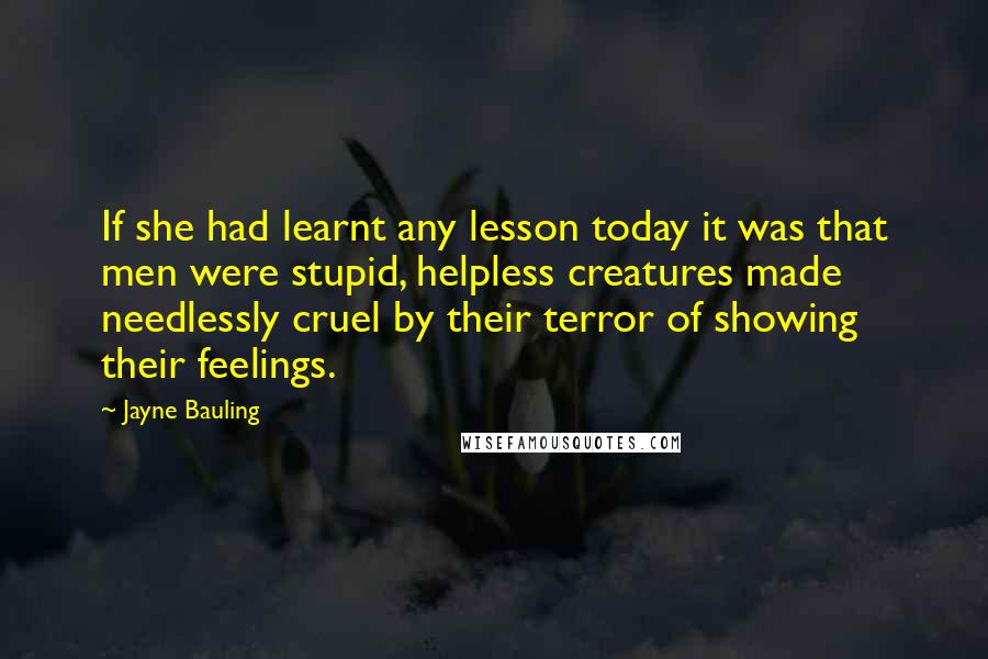 Jayne Bauling Quotes: If she had learnt any lesson today it was that men were stupid, helpless creatures made needlessly cruel by their terror of showing their feelings.