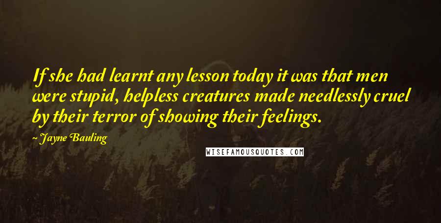 Jayne Bauling Quotes: If she had learnt any lesson today it was that men were stupid, helpless creatures made needlessly cruel by their terror of showing their feelings.