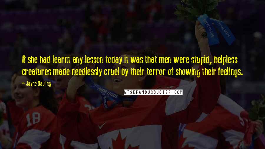 Jayne Bauling Quotes: If she had learnt any lesson today it was that men were stupid, helpless creatures made needlessly cruel by their terror of showing their feelings.