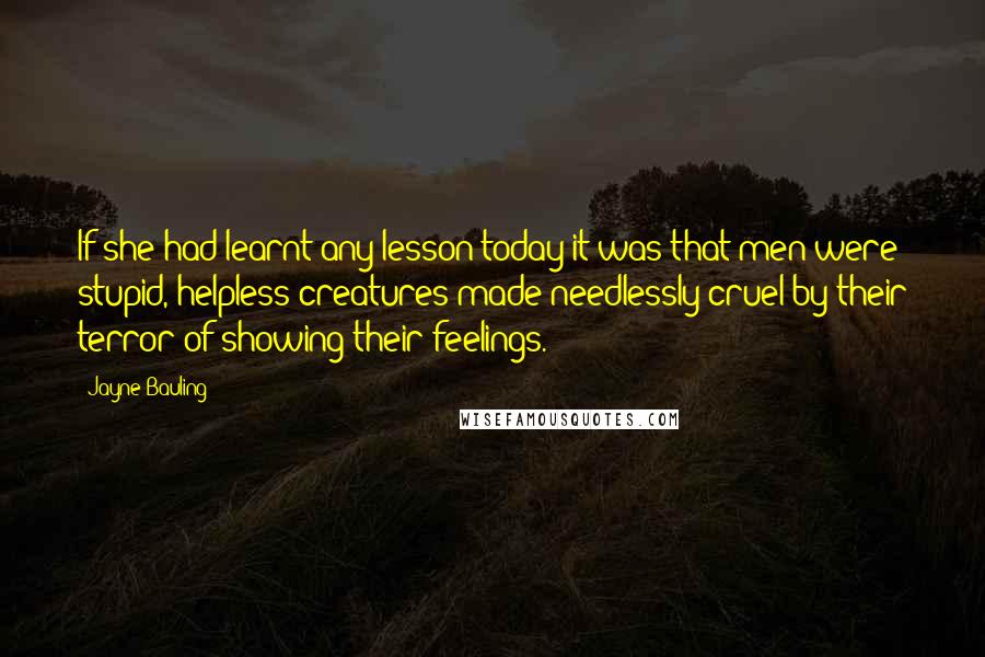 Jayne Bauling Quotes: If she had learnt any lesson today it was that men were stupid, helpless creatures made needlessly cruel by their terror of showing their feelings.
